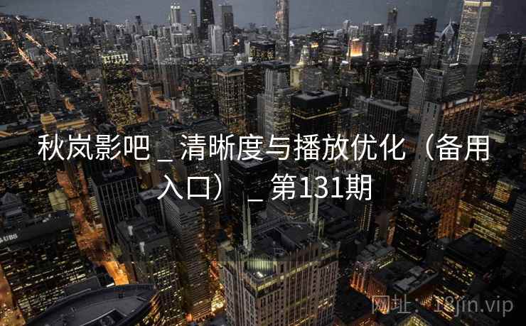 秋岚影吧 _ 清晰度与播放优化（备用入口） _ 第131期
