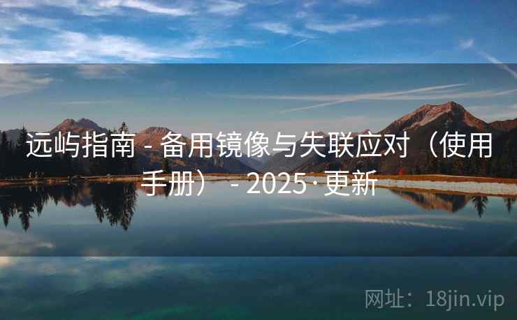 远屿指南 - 备用镜像与失联应对(使用手册) - 2025·更新 远屿指南 - 备用镜像与失联应对(使用手册) - 2025·更新