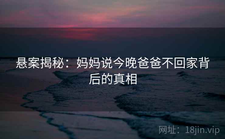 悬案揭秘:妈妈说今晚爸爸不回家背后的真相 悬案揭秘:妈妈说今晚爸爸不回家背后的真相