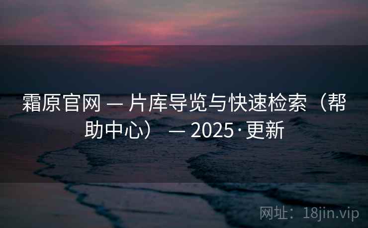 霜原官网 — 片库导览与快速检索(帮助中心) — 2025·更新 霜原官网 — 片库导览与快速检索(帮助中心) — 2025·更新