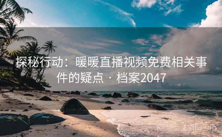 探秘行动:暖暖直播视频免费相关事件的疑点 · 档案2047 探秘行动:暖暖直播视频免费相关事件的疑点 · 档案2047