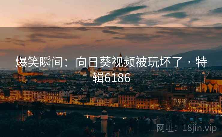 爆笑瞬间：向日葵视频被玩坏了 · 特辑6186