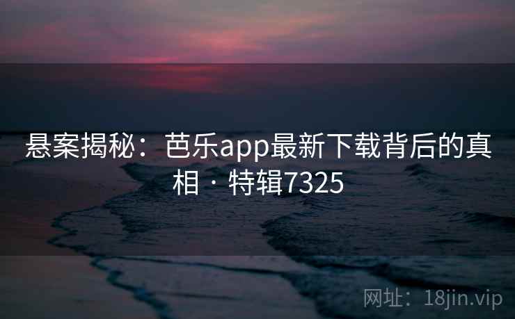 悬案揭秘:芭乐app最新下载背后的真相 · 特辑7325 悬案揭秘:芭乐app最新下载背后的真相 · 特辑7325