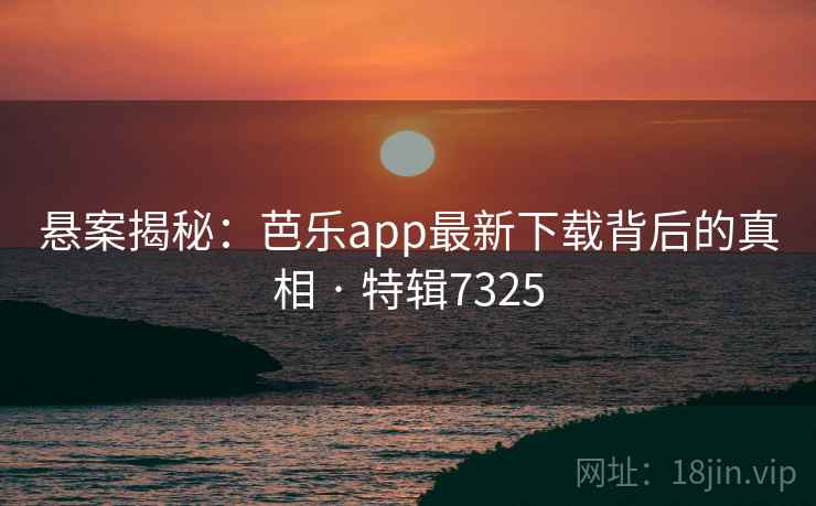 悬案揭秘：芭乐app最新下载背后的真相 · 特辑7325
