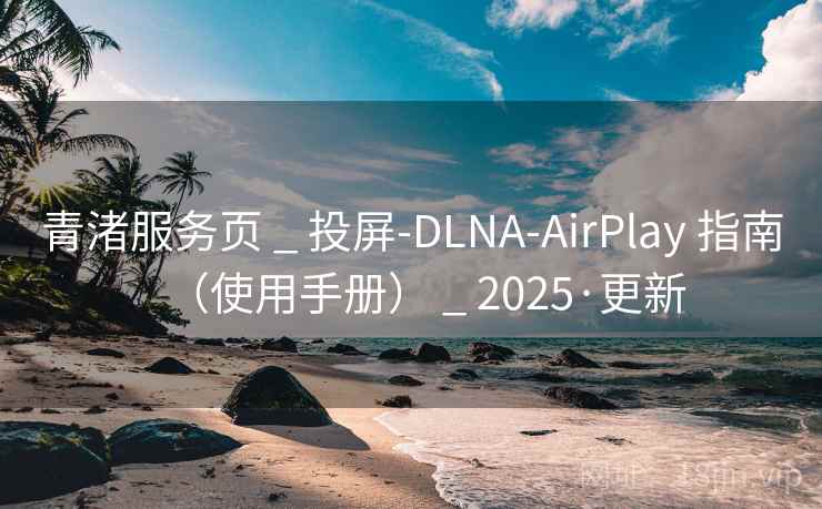 青渚服务页 _ 投屏-DLNA-AirPlay 指南（使用手册） _ 2025·更新