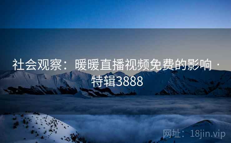 社会观察：暖暖直播视频免费的影响 · 特辑3888