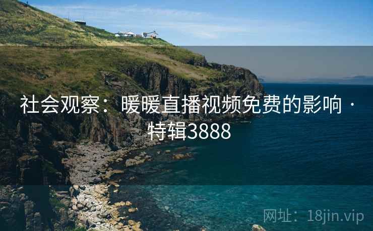 社会观察：暖暖直播视频免费的影响 · 特辑3888
